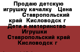 Продаю детскую игрушку-качалку › Цена ­ 500 - Ставропольский край, Кисловодск г. Дети и материнство » Игрушки   . Ставропольский край,Кисловодск г.